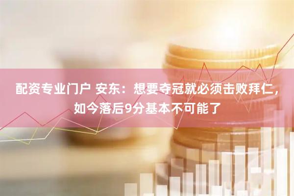 配资专业门户 安东：想要夺冠就必须击败拜仁，如今落后9分基本不可能了