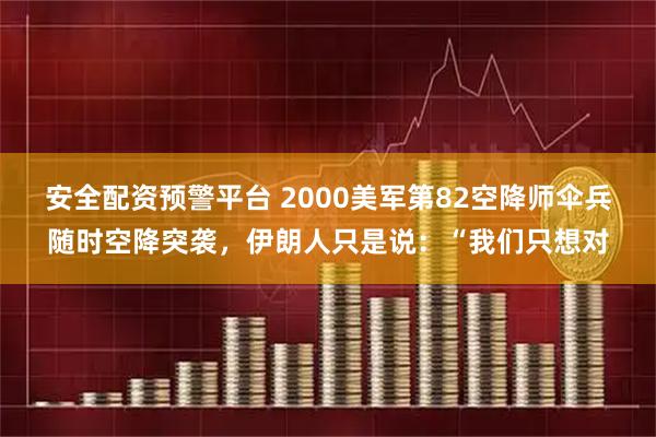 安全配资预警平台 2000美军第82空降师伞兵随时空降突袭，伊朗人只是说：“我们只想对