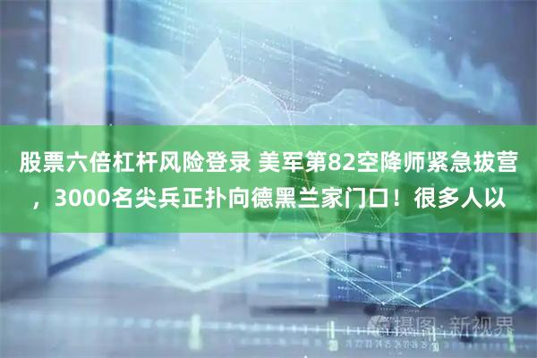 股票六倍杠杆风险登录 美军第82空降师紧急拔营，3000名尖兵正扑向德黑兰家门口！很多人以