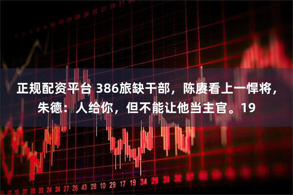 正规配资平台 386旅缺干部，陈赓看上一悍将，朱德：人给你，但不能让他当主官。19