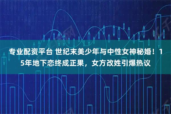 专业配资平台 世纪末美少年与中性女神秘婚！15年地下恋终成正果，女方改姓引爆热议