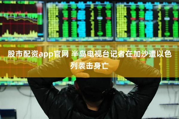 股市配资app官网 半岛电视台记者在加沙遭以色列袭击身亡