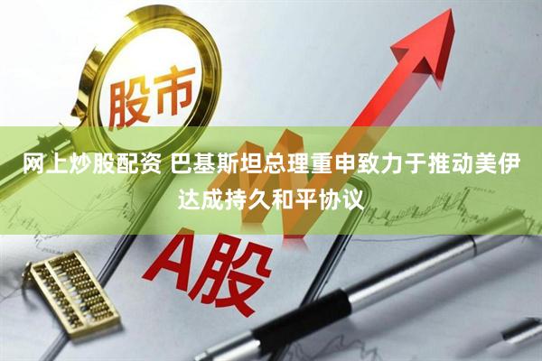 网上炒股配资 巴基斯坦总理重申致力于推动美伊达成持久和平协议