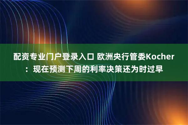 配资专业门户登录入口 欧洲央行管委Kocher：现在预测下周的利率决策还为时过早