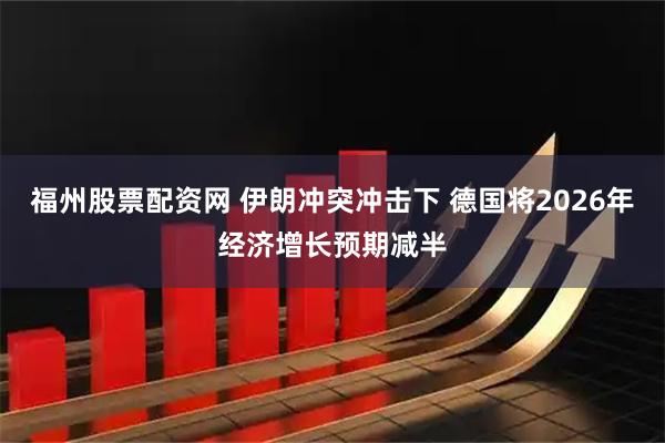 福州股票配资网 伊朗冲突冲击下 德国将2026年经济增长预期减半