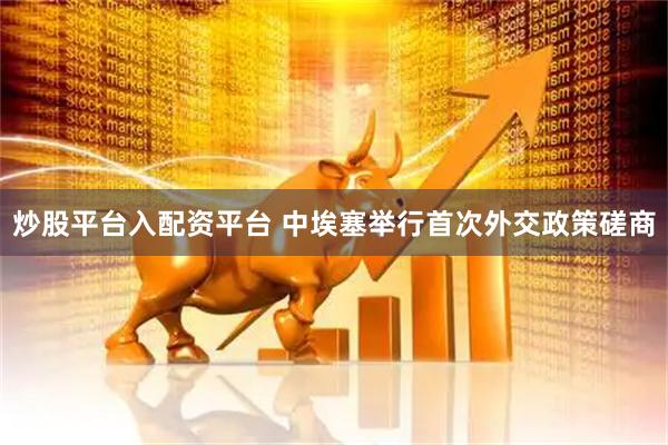 炒股平台入配资平台 中埃塞举行首次外交政策磋商