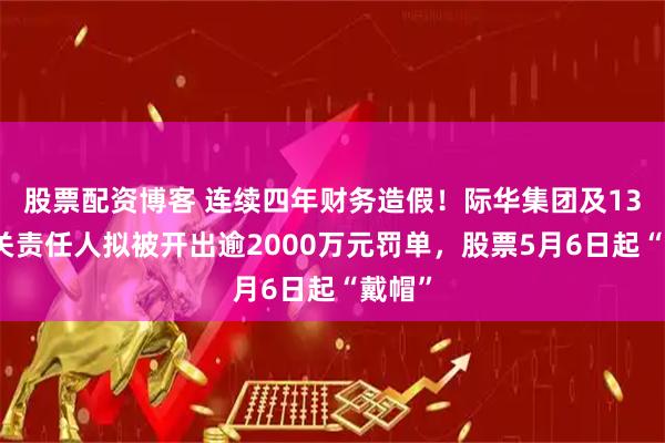股票配资博客 连续四年财务造假！际华集团及13名相关责任人拟被开出逾2000万元罚单，股票5月6日起“戴帽”