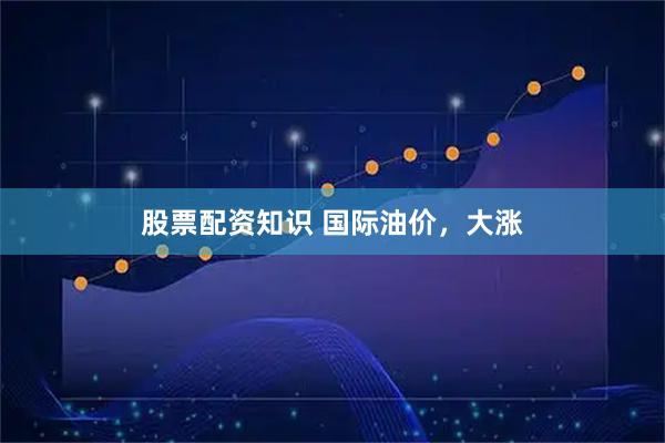 股票配资知识 国际油价，大涨