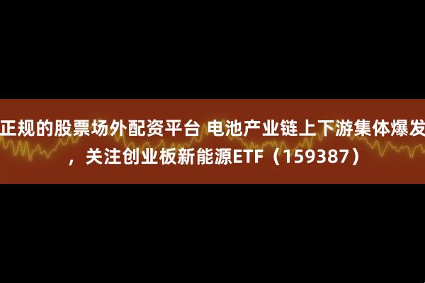 正规的股票场外配资平台 电池产业链上下游集体爆发,关注创业板新能源ETF(159387)