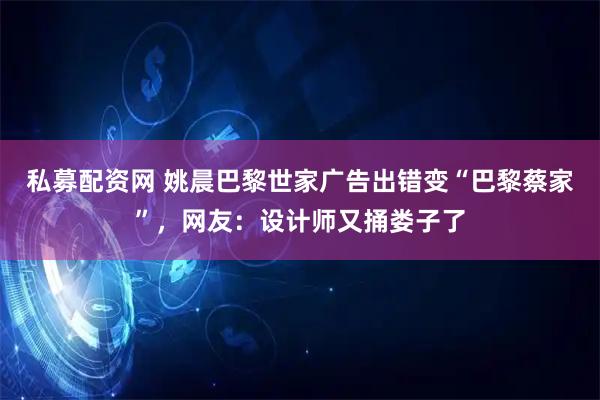 私募配资网 姚晨巴黎世家广告出错变“巴黎蔡家”,网友:设计师又捅娄子了