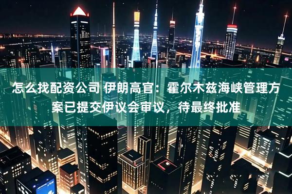 怎么找配资公司 伊朗高官：霍尔木兹海峡管理方案已提交伊议会审议，待最终批准