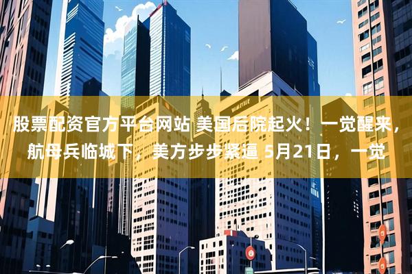 股票配资官方平台网站 美国后院起火！一觉醒来，航母兵临城下，美方步步紧逼 5月21日，一觉