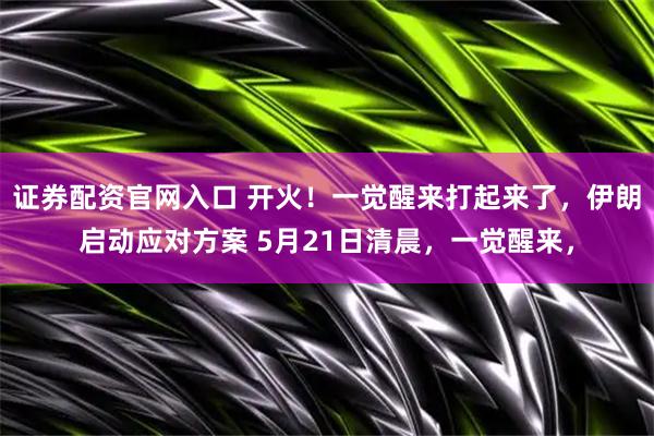 证券配资官网入口 开火！一觉醒来打起来了，伊朗启动应对方案 5月21日清晨，一觉醒来，