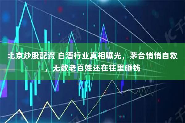 北京炒股配资 白酒行业真相曝光，茅台悄悄自救，无数老百姓还在往里砸钱