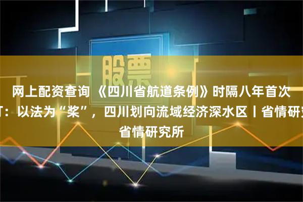 网上配资查询 《四川省航道条例》时隔八年首次修订：以法为“桨”，四川划向流域经济深水区丨省情研究所