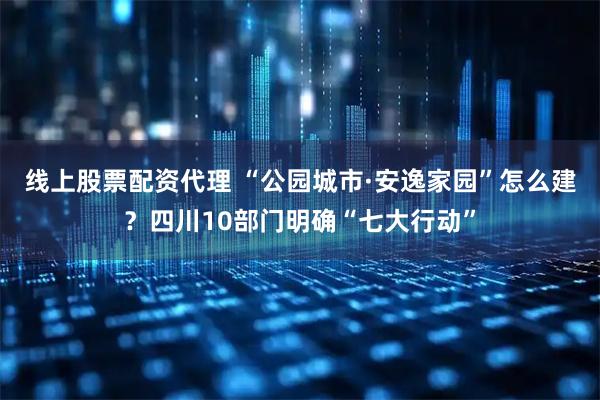 线上股票配资代理 “公园城市·安逸家园”怎么建?四川10部门明确“七大行动”