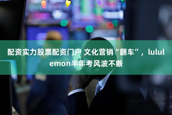 配资实力股票配资门户 文化营销“翻车”，lululemon半年考风波不断