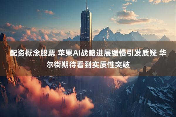 配资概念股票 苹果AI战略进展缓慢引发质疑 华尔街期待看到实质性突破