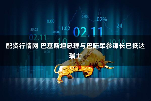 配资行情网 巴基斯坦总理与巴陆军参谋长已抵达瑞士
