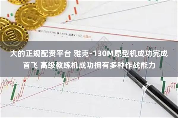 大的正规配资平台 雅克-130M原型机成功完成首飞 高级教练机成功拥有多种作战能力