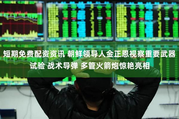 短期免费配资资讯 朝鲜领导人金正恩视察重要武器试验 战术导弹 多管火箭炮惊艳亮相