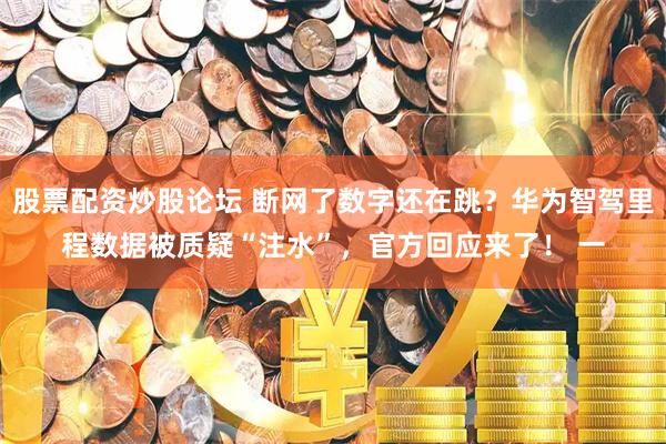 股票配资炒股论坛 断网了数字还在跳？华为智驾里程数据被质疑“注水”，官方回应来了！ 一