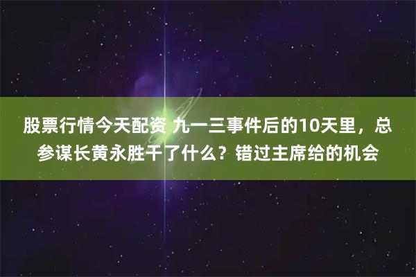 股票行情今天配资 九一三事件后的10天里，总参谋长黄永胜干了什么？错过主席给的机会