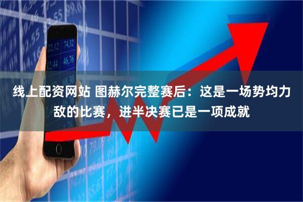 线上配资网站 图赫尔完整赛后:这是一场势均力敌的比赛,进半决赛已是一项成就