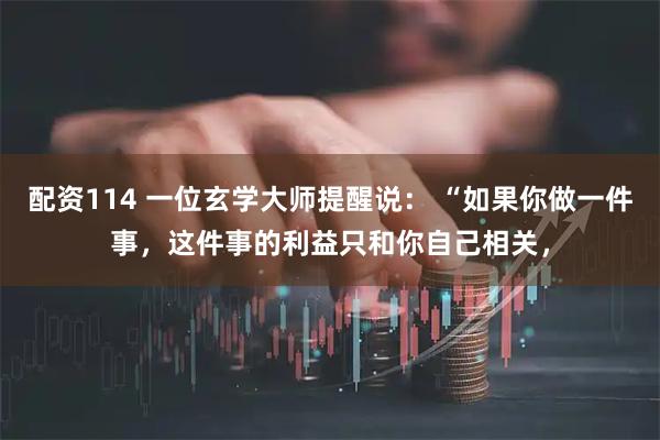 配资114 一位玄学大师提醒说： “如果你做一件事，这件事的利益只和你自己相关，