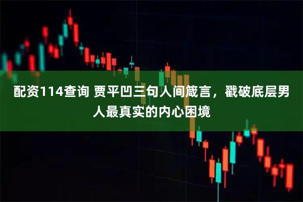配资114查询 贾平凹三句人间箴言，戳破底层男人最真实的内心困境