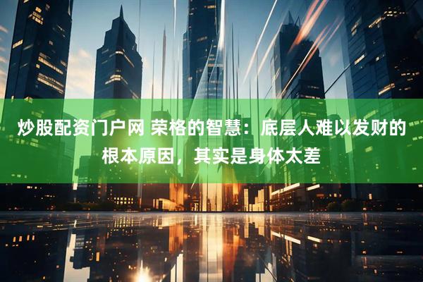 炒股配资门户网 荣格的智慧：底层人难以发财的根本原因，其实是身体太差