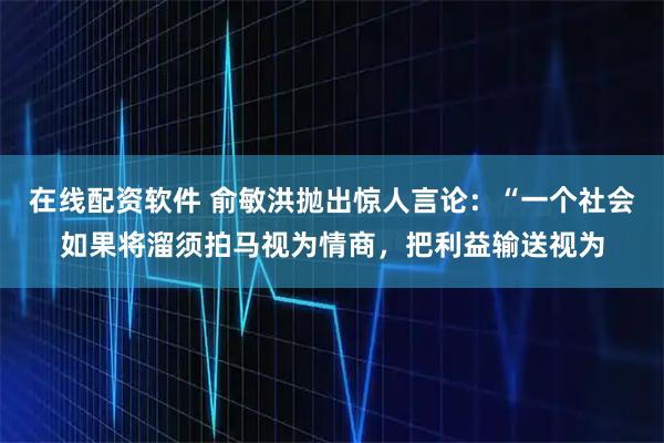 在线配资软件 俞敏洪抛出惊人言论：“一个社会如果将溜须拍马视为情商，把利益输送视为