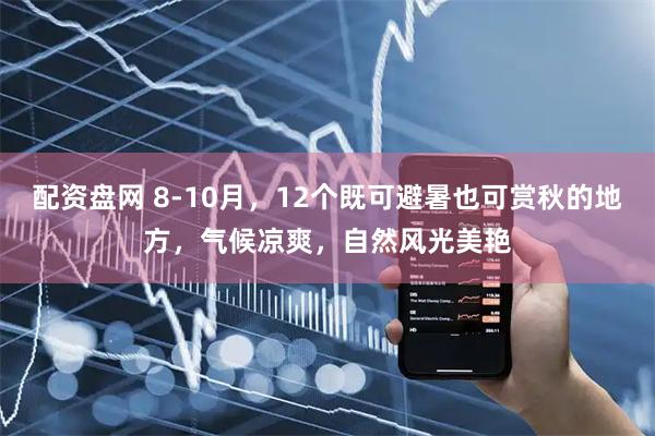 配资盘网 8-10月，12个既可避暑也可赏秋的地方，气候凉爽，自然风光美艳